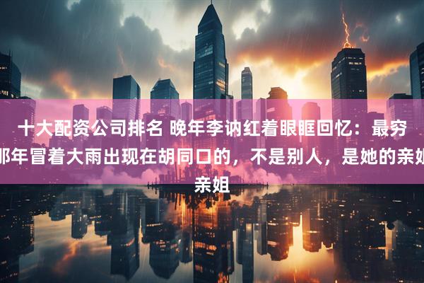 十大配资公司排名 晚年李讷红着眼眶回忆：最穷那年冒着大雨出现在胡同口的，不是别人，是她的亲姐