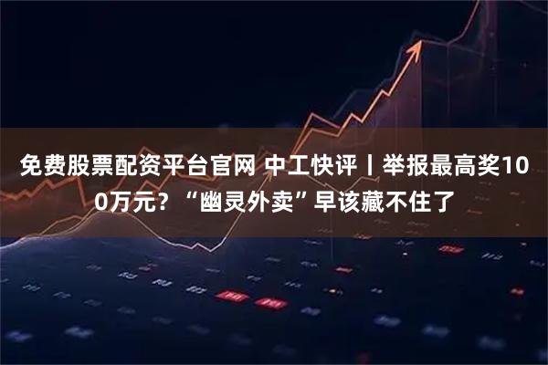 免费股票配资平台官网 中工快评丨举报最高奖100万元？“幽灵外卖”早该藏不住了