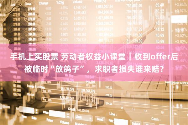 手机上买股票 劳动者权益小课堂｜收到offer后被临时“放鸽子”，求职者损失谁来赔？