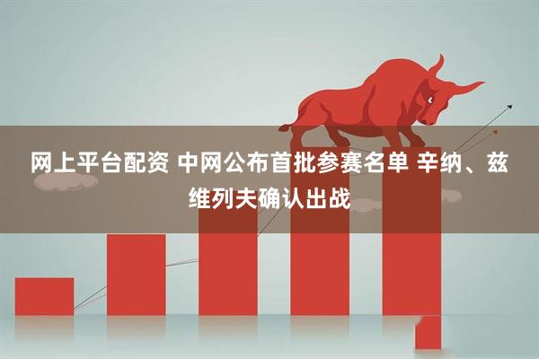 网上平台配资 中网公布首批参赛名单 辛纳、兹维列夫确认出战